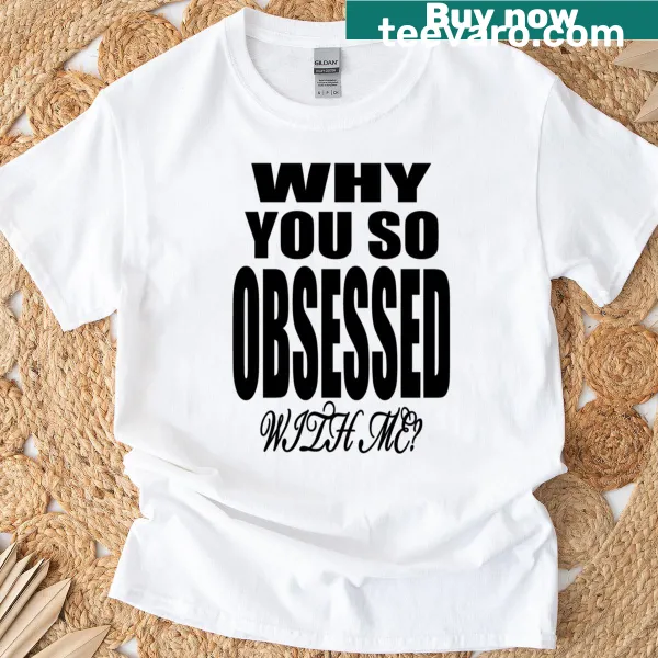 Humorous t-shirt featuring the phrase 'Why You So Obsessed With Me'.