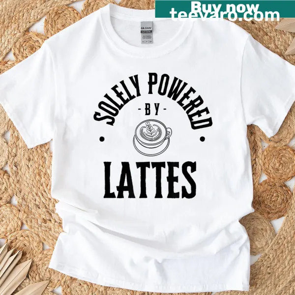 Funny T-shirt stating 'Solely Powered By Lattes'