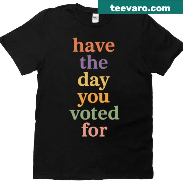 Sarcastic T-shirt with the phrase 'Have The Day You Voted For' in bold text