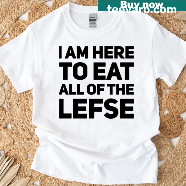 T-shirt celebrating lefse with the phrase 'I Am Here To Eat All Of The Lefse'.