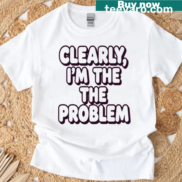 Funny t-shirt with text stating 'Clearly I'm the Problem'