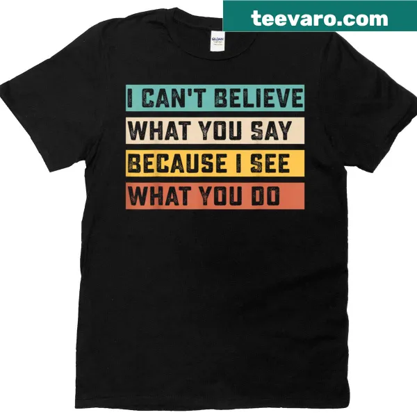 Witty quote t-shirt stating I Can't Believe What You Say Because I See What You Do