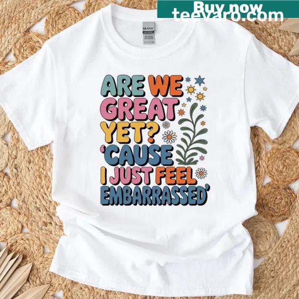 Sarcastic t-shirt with the phrase 'Are We Great Yet Cause I Just Feel Embarrassed'