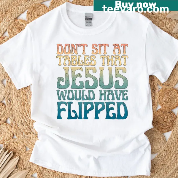 Christian t-shirt with the phrase 'Don't Sit At Tables That Jesus Would Have Flipped'
