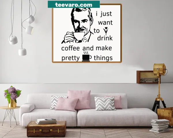 Print featuring the phrase 'I Just Want To Drink Coffee And Make Pretty Things'
