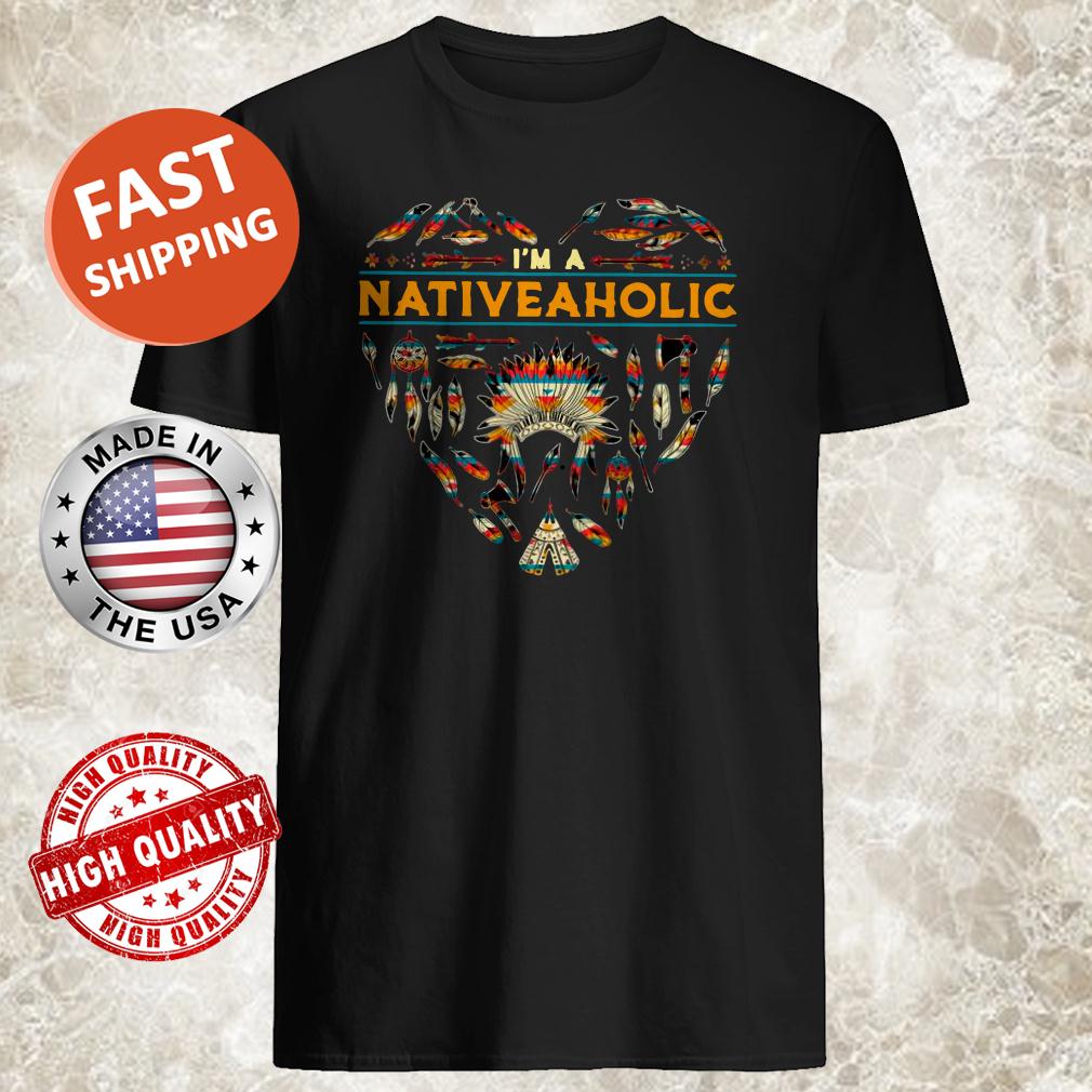I’m A Native Aholic Shirt, Tank Top, Hoodie, Sweater