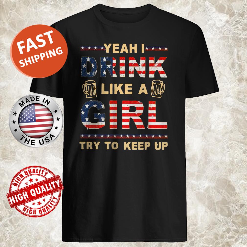 Yeah I Drink Like A Girl Try To Keep Up Shirt, Tank Top, Hoodie Yeah I Drink Like A Girl Try To Keep Up Shirt, Tank Top, Hoodie