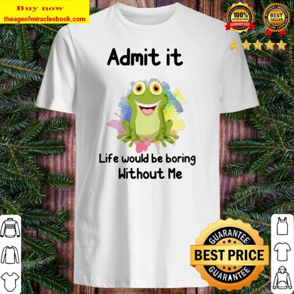 ADMIT IT LIFE WOULD BE BORING WITHOUT ME FROG Shirt