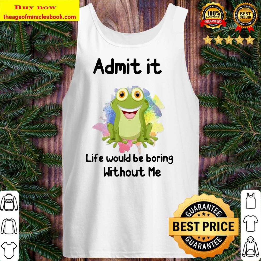 ADMIT IT LIFE WOULD BE BORING WITHOUT ME FROG Tank top