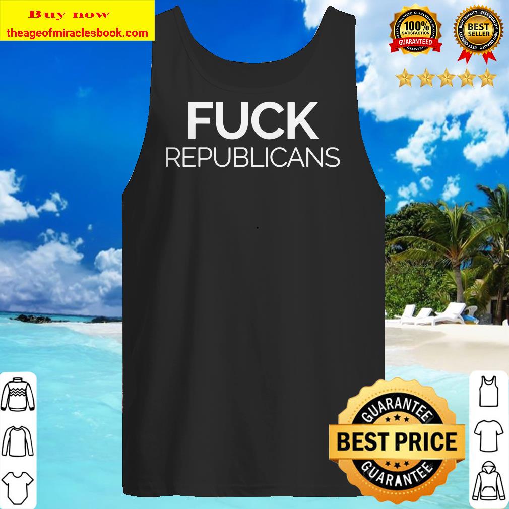 Fuck Republicans Protest Trump And The Right Tank top