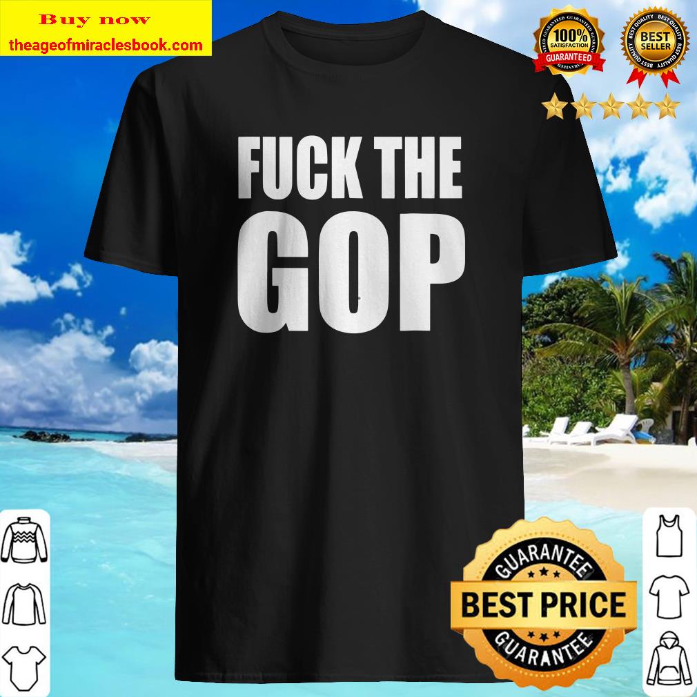 Fuck The Gop Anti Trump shirt, hoodie, tank top, sweater