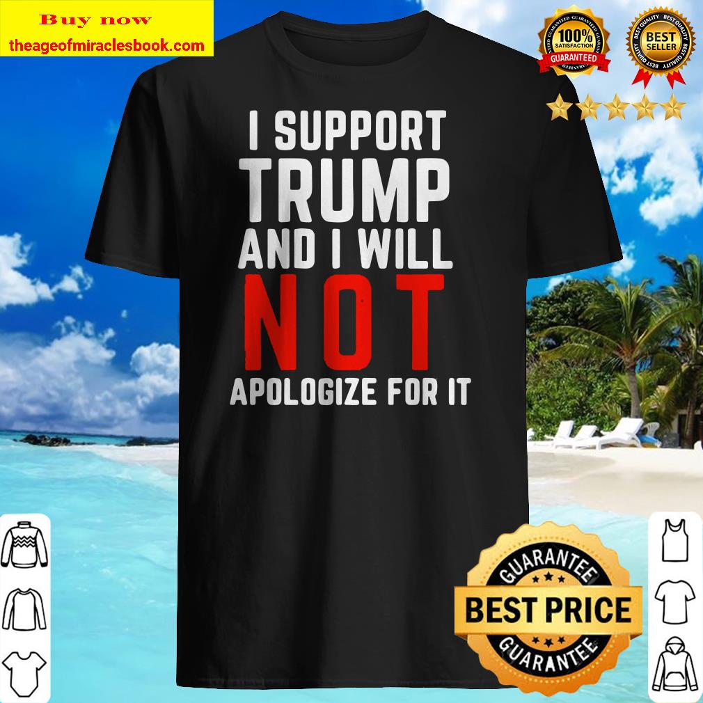 I Support Trump And I Will Not Apologize For It shirt