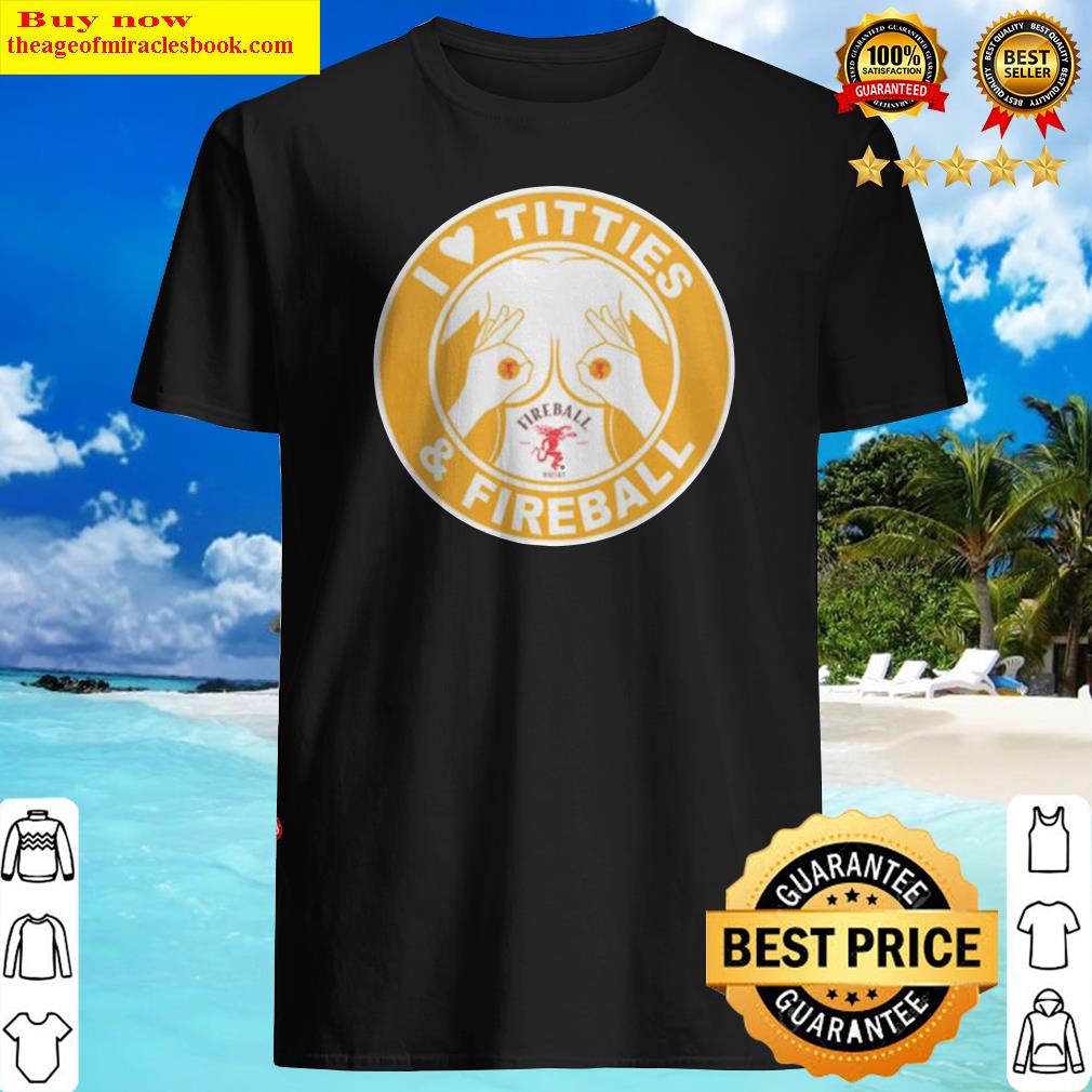 I love titties and Fireball shirt, hoodie, tank top, sweater