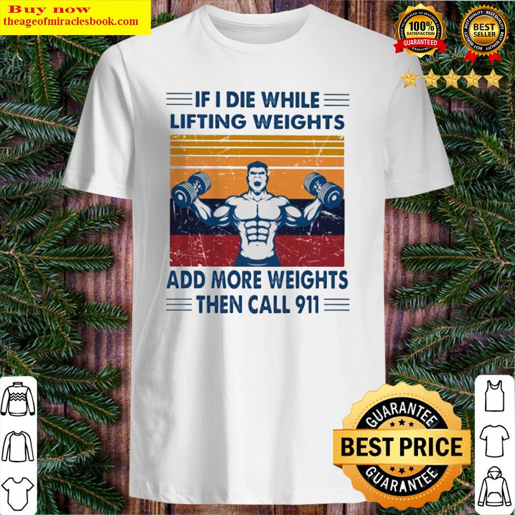 If I die while lifting weights add more weights then call 911 shirt