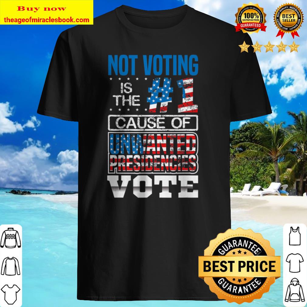 Not Voting Is The Number One Cause Of Unwanted Presidencies shirt