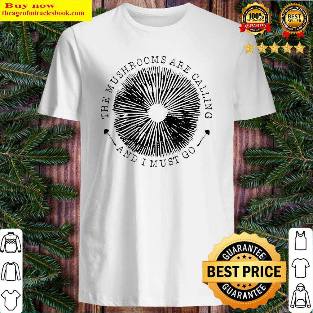 The Mushrooms Are Calling And I Must Go Shirt