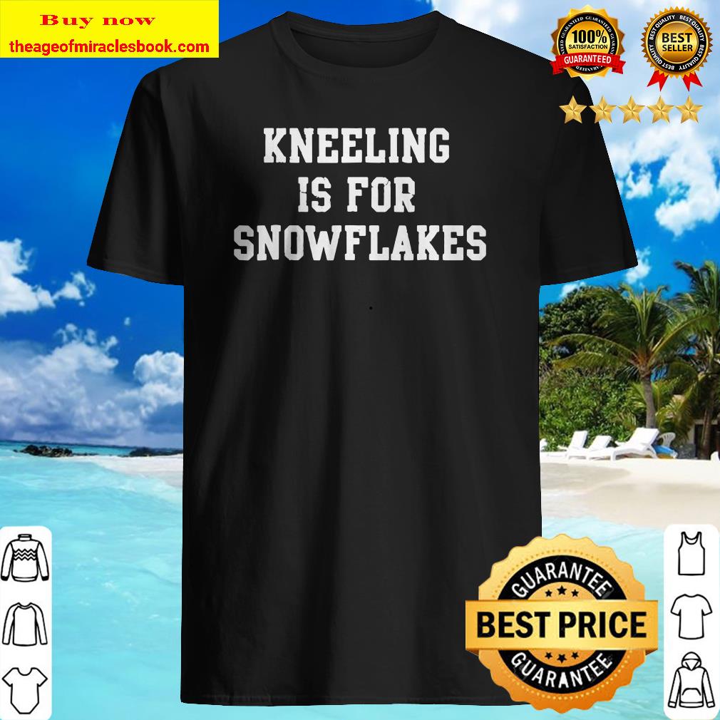 Trump Kneeling Is For Snowflakes shirt, hoodie, tank top, sweater Trump Kneeling Is For Snowflakes shirt, hoodie, tank top, sweater