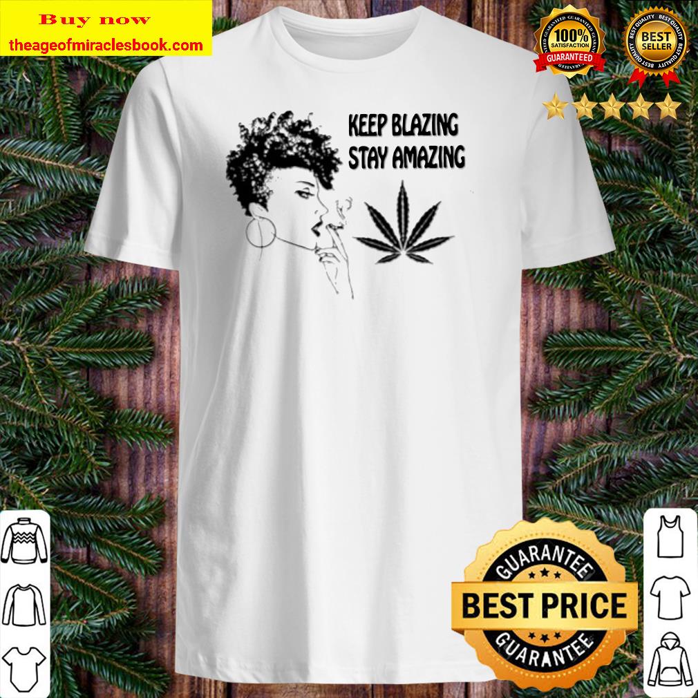 Weed keep blazing stay amazing shirt, hoodie, tank top, sweater Weed keep blazing stay amazing shirt, hoodie, tank top, sweater