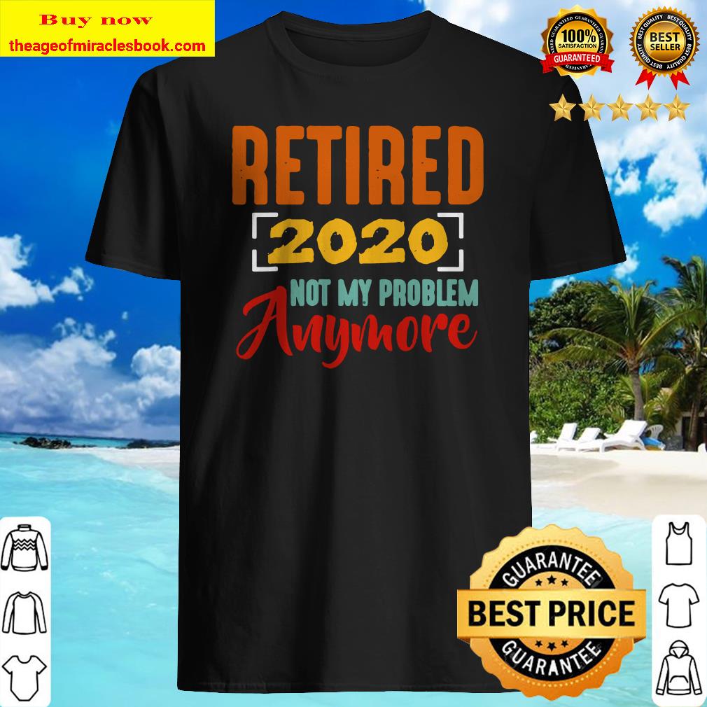 Retired 2020 Not My Problem Anymore Retirement Gift Party T-Shirt