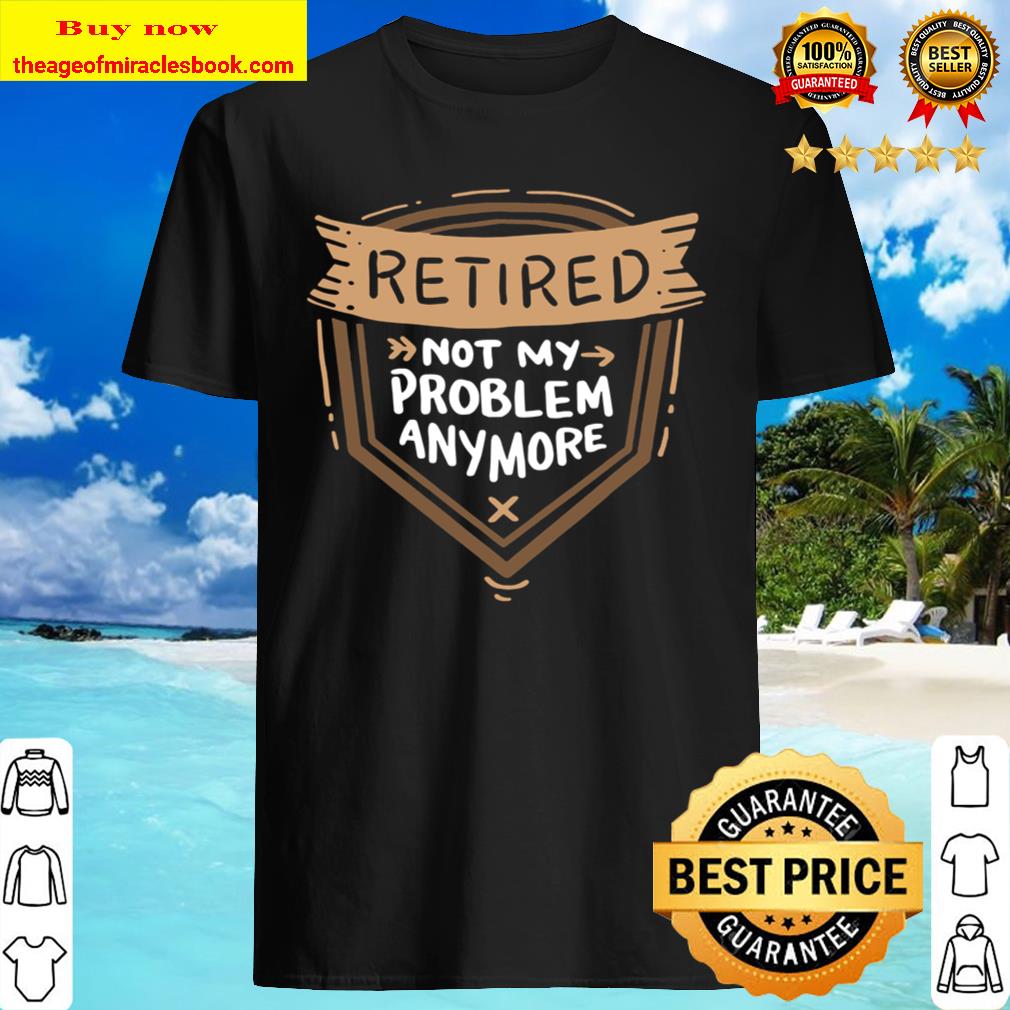 Retired Not My Problem Anymore – Retirement shirt