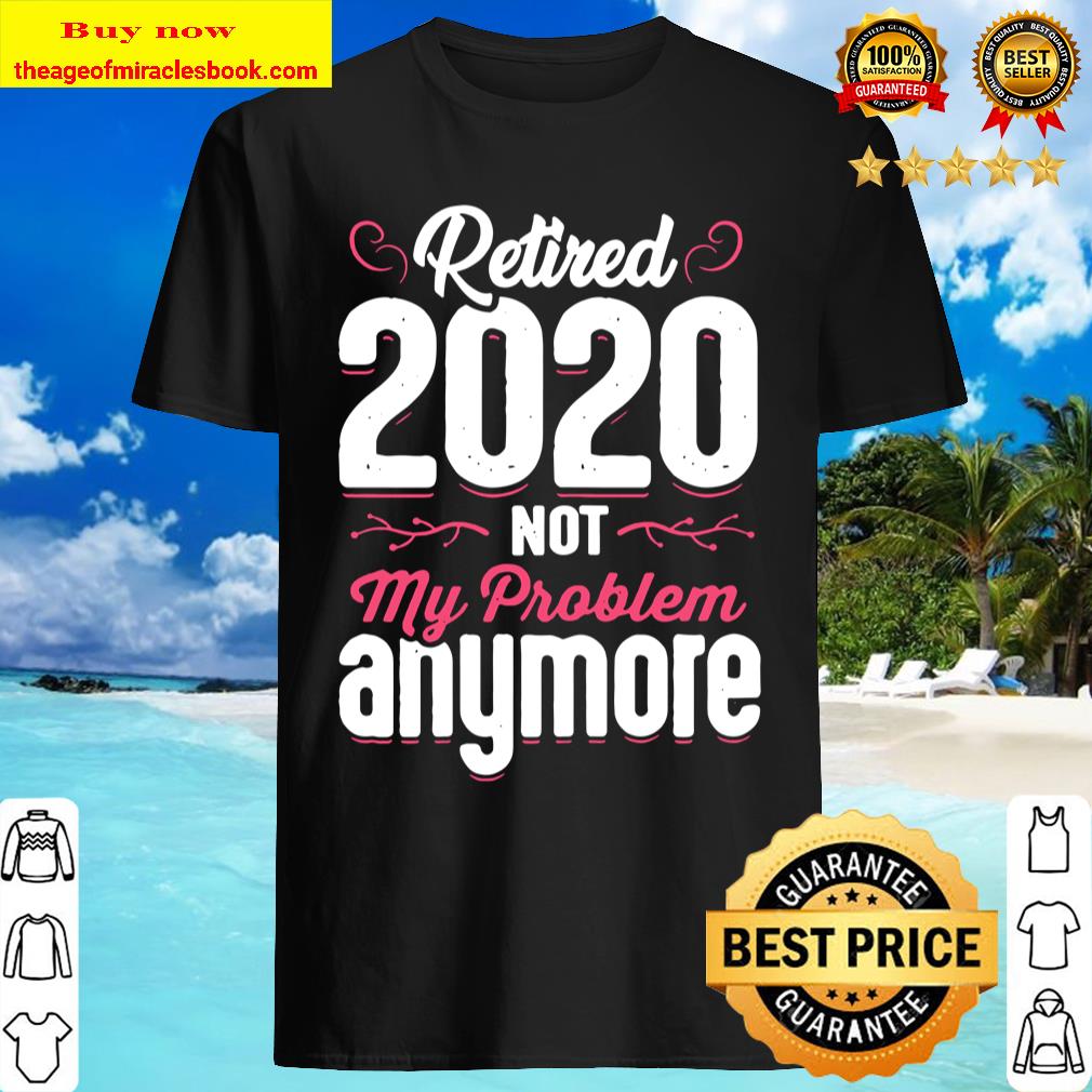 Womens Retired 2020 Not My Problem Anymore Funny Retirement Gift T-Shirt Womens Retired 2020 Not My Problem Anymore Funny Retirement Gift T-Shirt