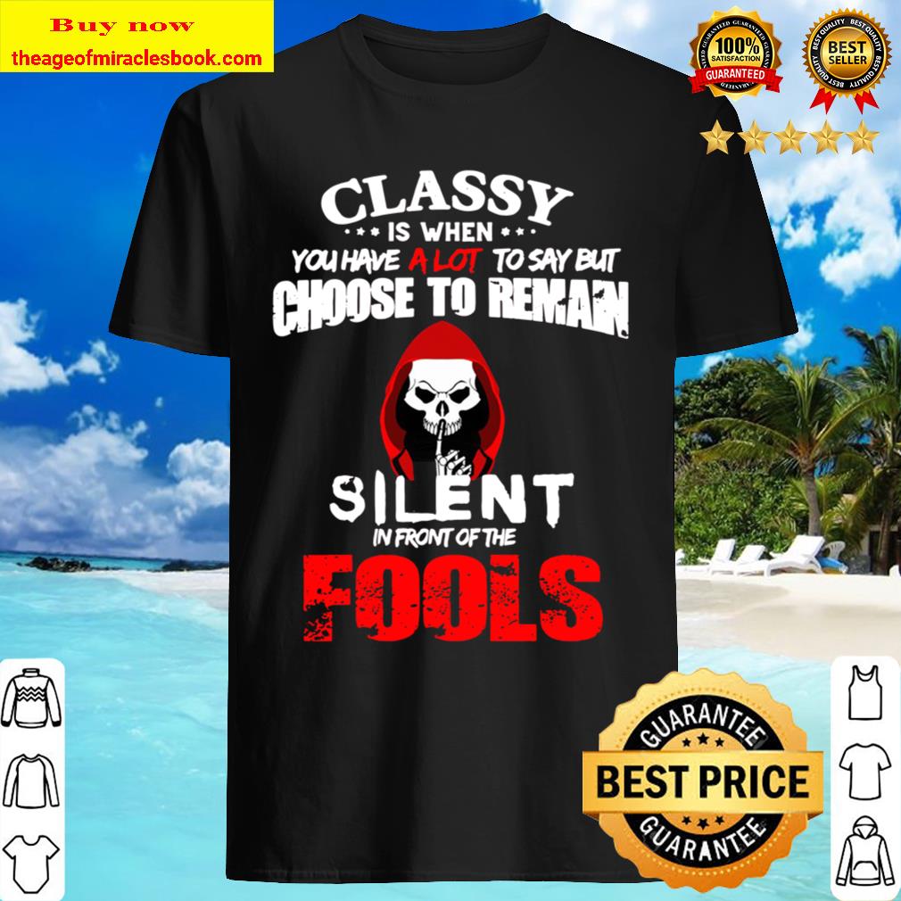 Classy Is When You Have A Lot To Say But Choose To Reman Silent In Front Of The Fools Shirt Classy Is When You Have A Lot To Say But Choose To Reman Silent In Front Of The Fools Shirt