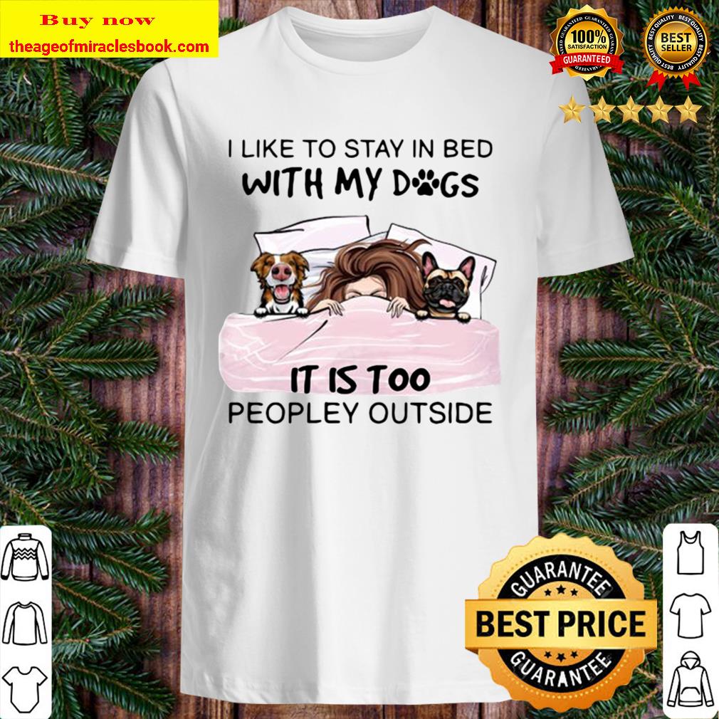 I Like To Stay In Bed With My Dogs It Is Too Peopley Outside Shirt, Hoodie, Tank top, Sweater