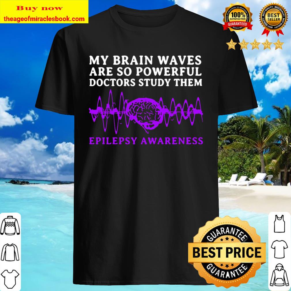 My Brain Waves Are So Powerful Doctors Study Them Epilepsy Awareness Shirt, Hoodie, Tank top, Sweater