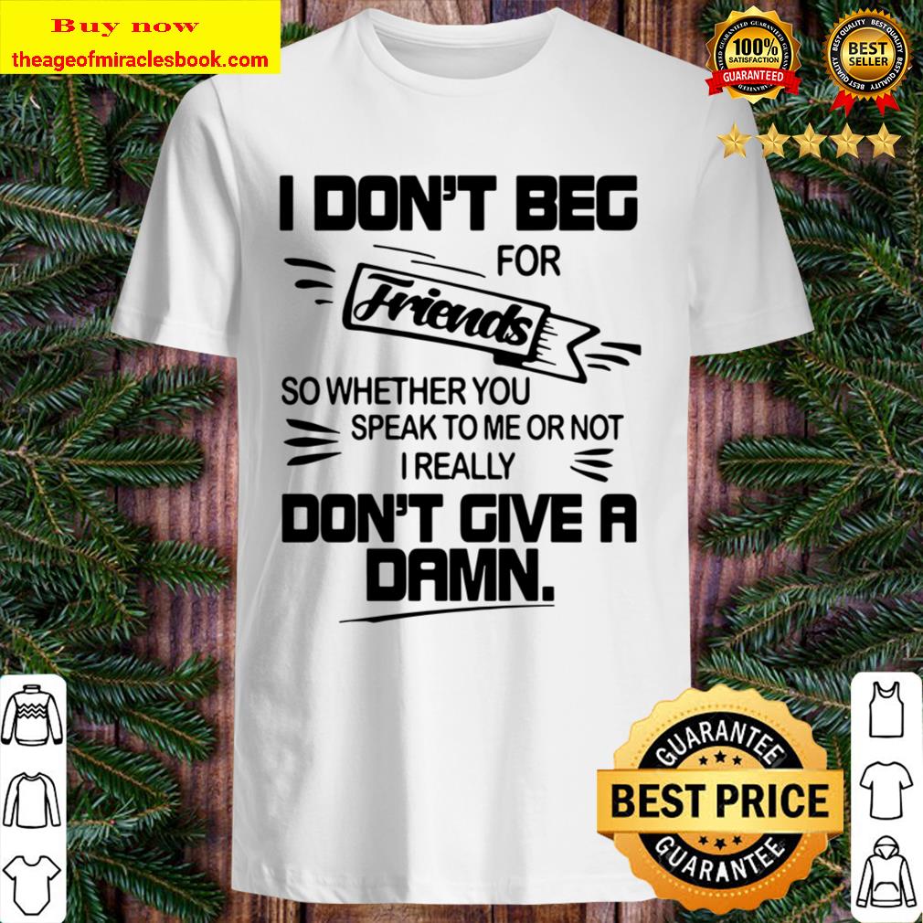 Official I Don’t Beg For Friends So Whether You Speak To Me Or Not I Really Don’t Give A Damn Buy T-Shirt Official I Don’t Beg For Friends So Whether You Speak To Me Or Not I Really Don’t Give A Damn Buy T-Shirt