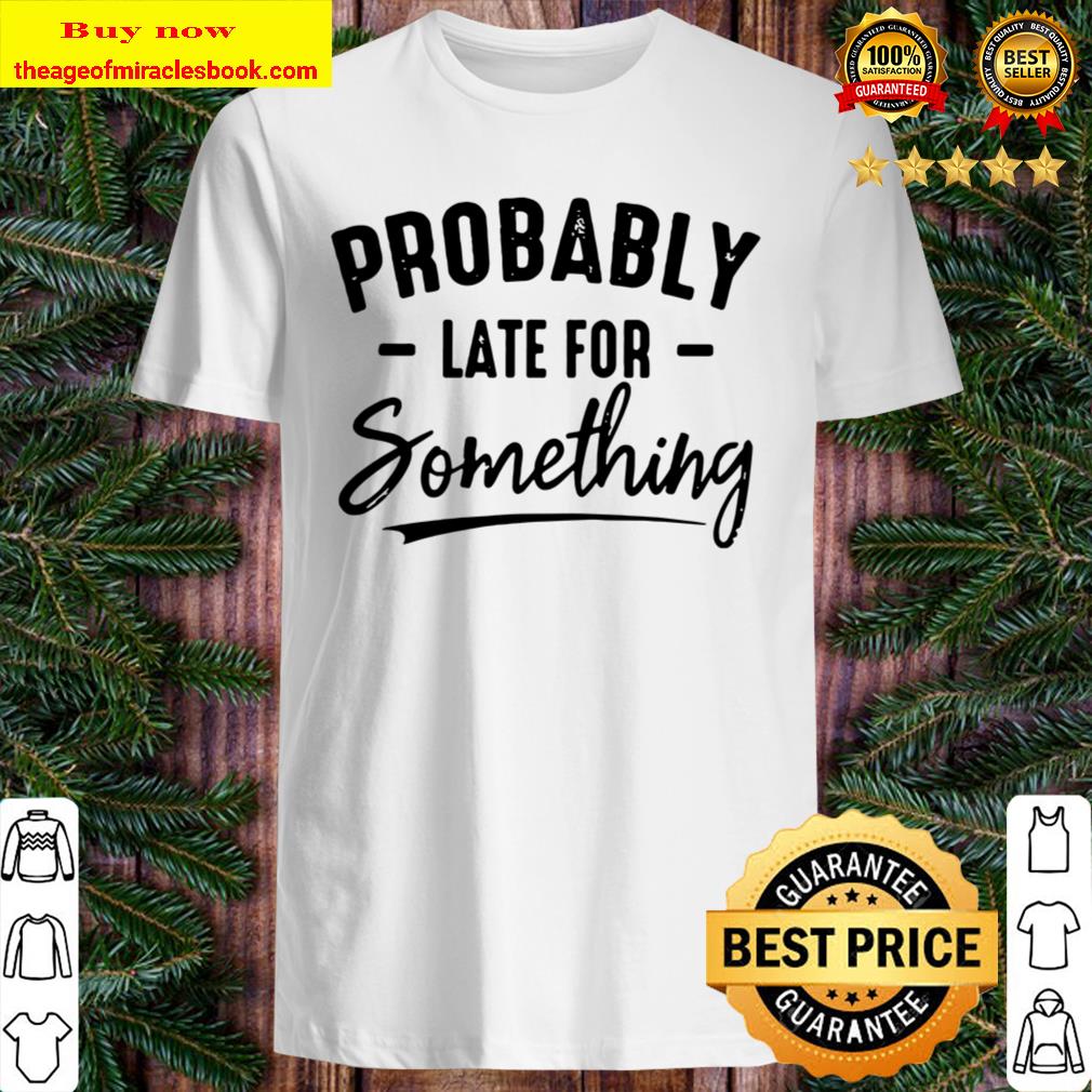 Probably Late For Something shirt