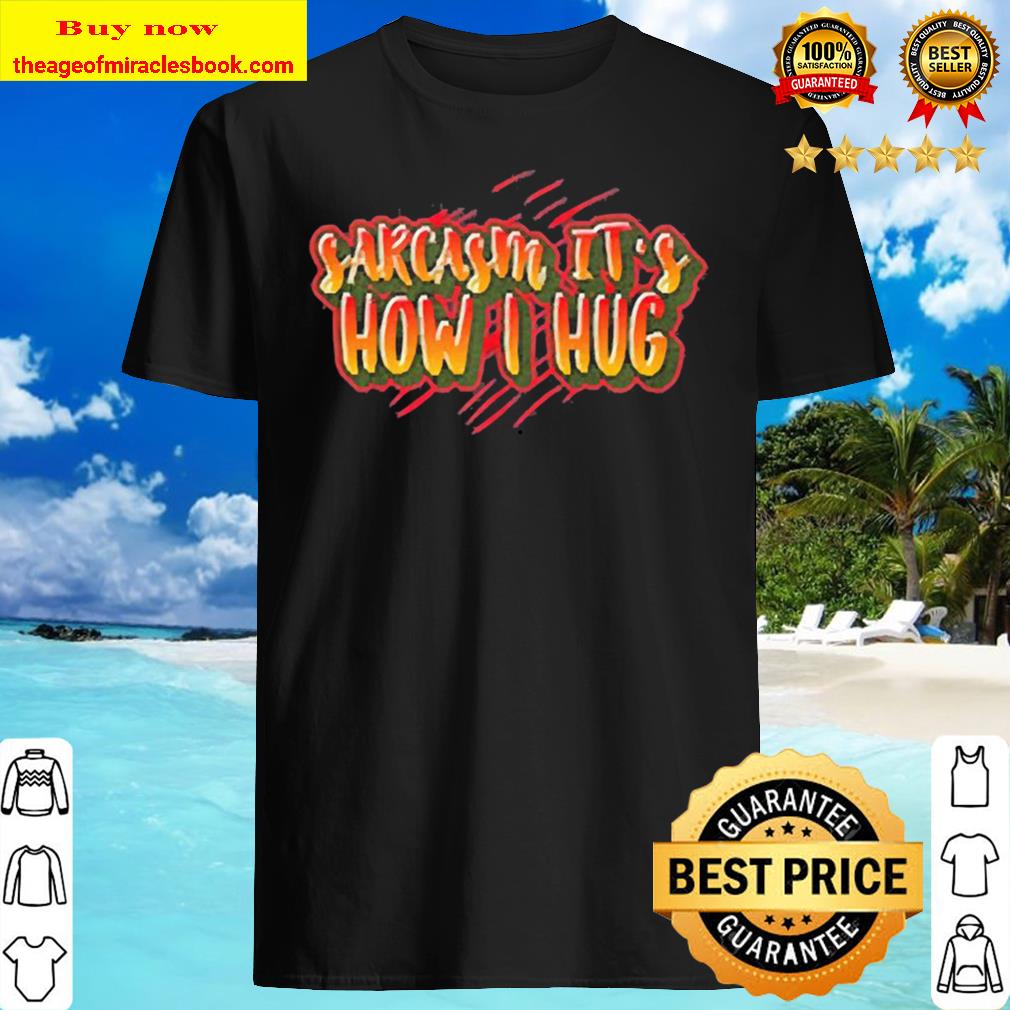 Sarcasm it’s how I hug T-shirt, hoodie, tank top, sweater