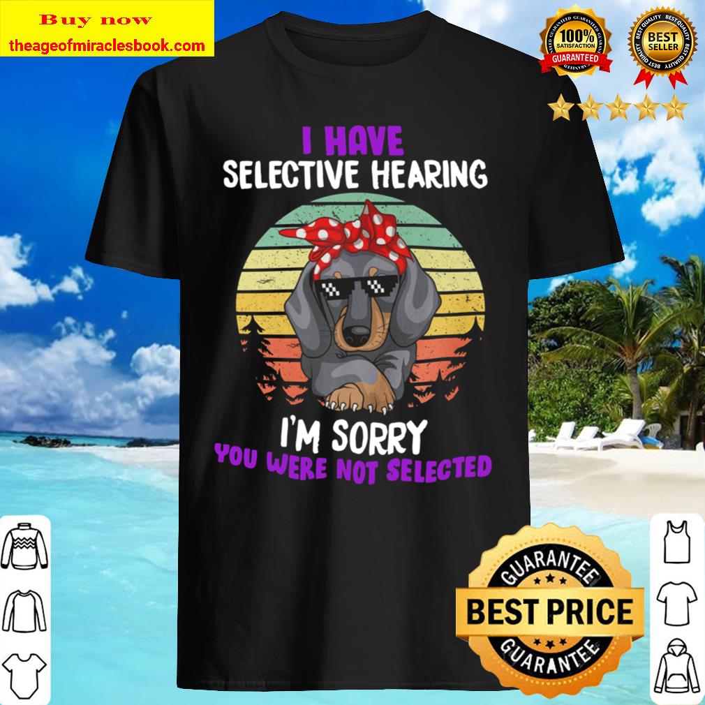 I Have Selective Hearing I’m Sorry You Were Not Selected Version 1 shirt, hoodie, tank top, sweater I Have Selective Hearing I’m Sorry You Were Not Selected Version 1 shirt, hoodie, tank top, sweater
