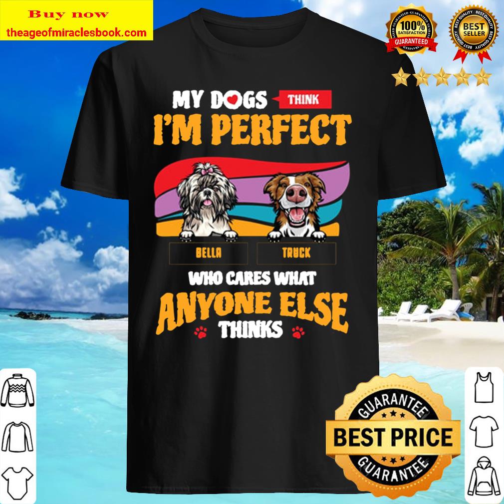 My Dogs Think I’m Perdect Who Cares What Anyone Else Think shirt, hoodie, tank top, sweater
