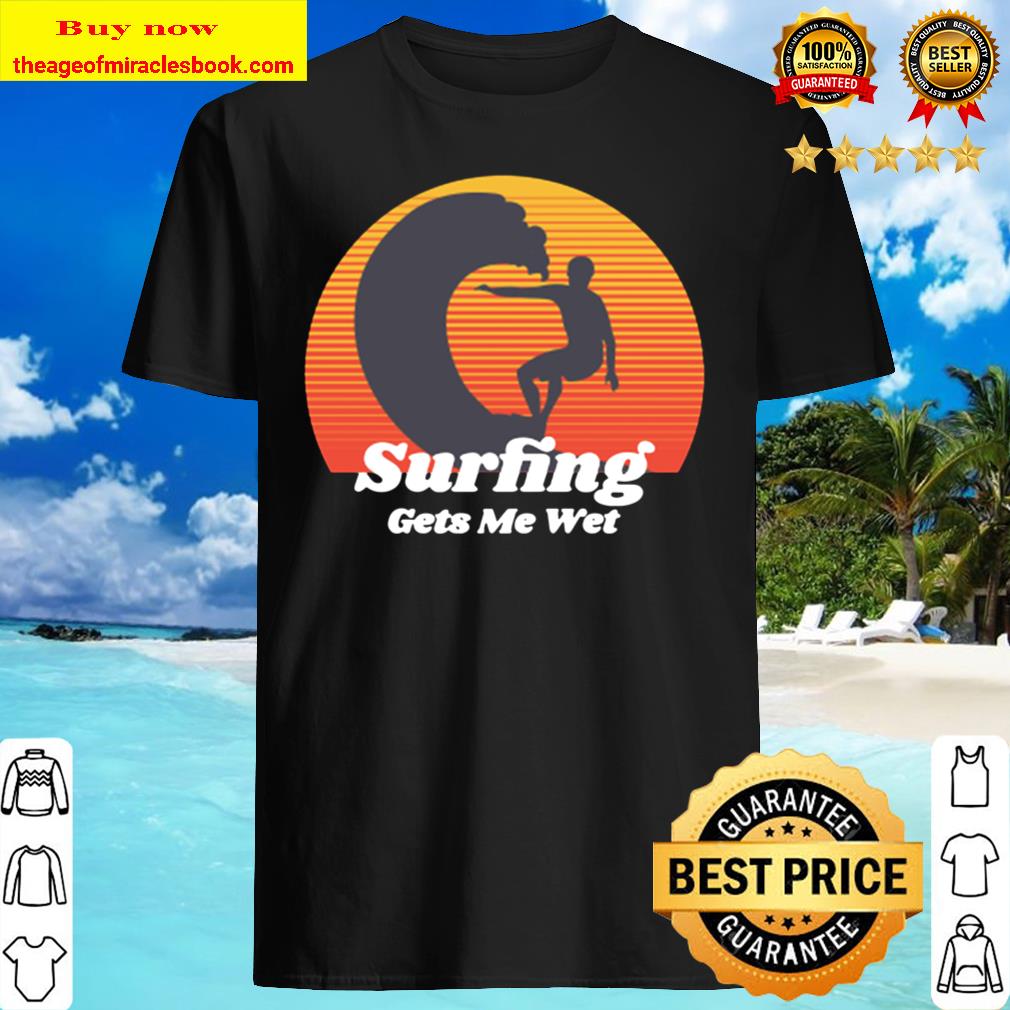 Surfing Gets Me Wet Shirt, Hoodie, Tank top, Sweater