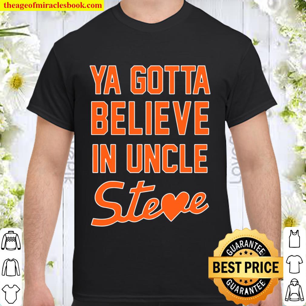 Ya Gotta Believe In Uncle Steve Shirt, Hoodie, Long Sleeved, SweatShirt Ya Gotta Believe In Uncle Steve Shirt, Hoodie, Long Sleeved, SweatShirt
