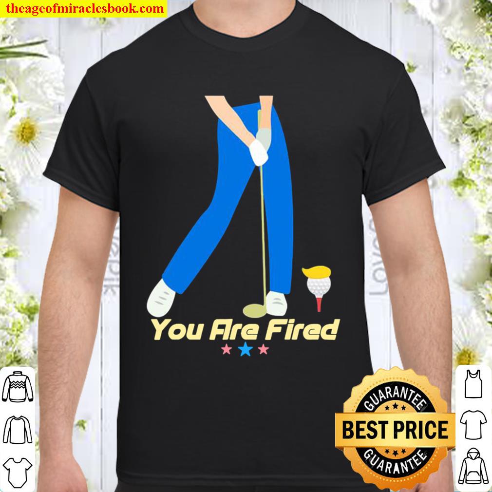 You are fired golf stars Shirt, Hoodie, Long Sleeved, SweatShirt You are fired golf stars Shirt, Hoodie, Long Sleeved, SweatShirt