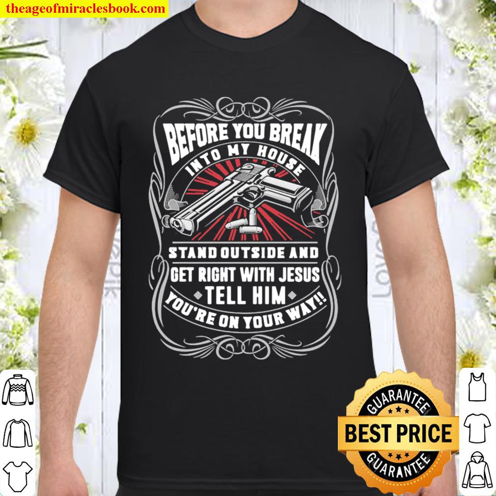 Before You Break Into My House Stand Outside And Get Right With Jesus Tell Him Guns limited Shirt, Hoodie, Long Sleeved, SweatShirt