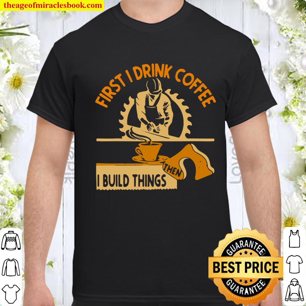 First I Drink Coffee Then I Build Things New Shirt