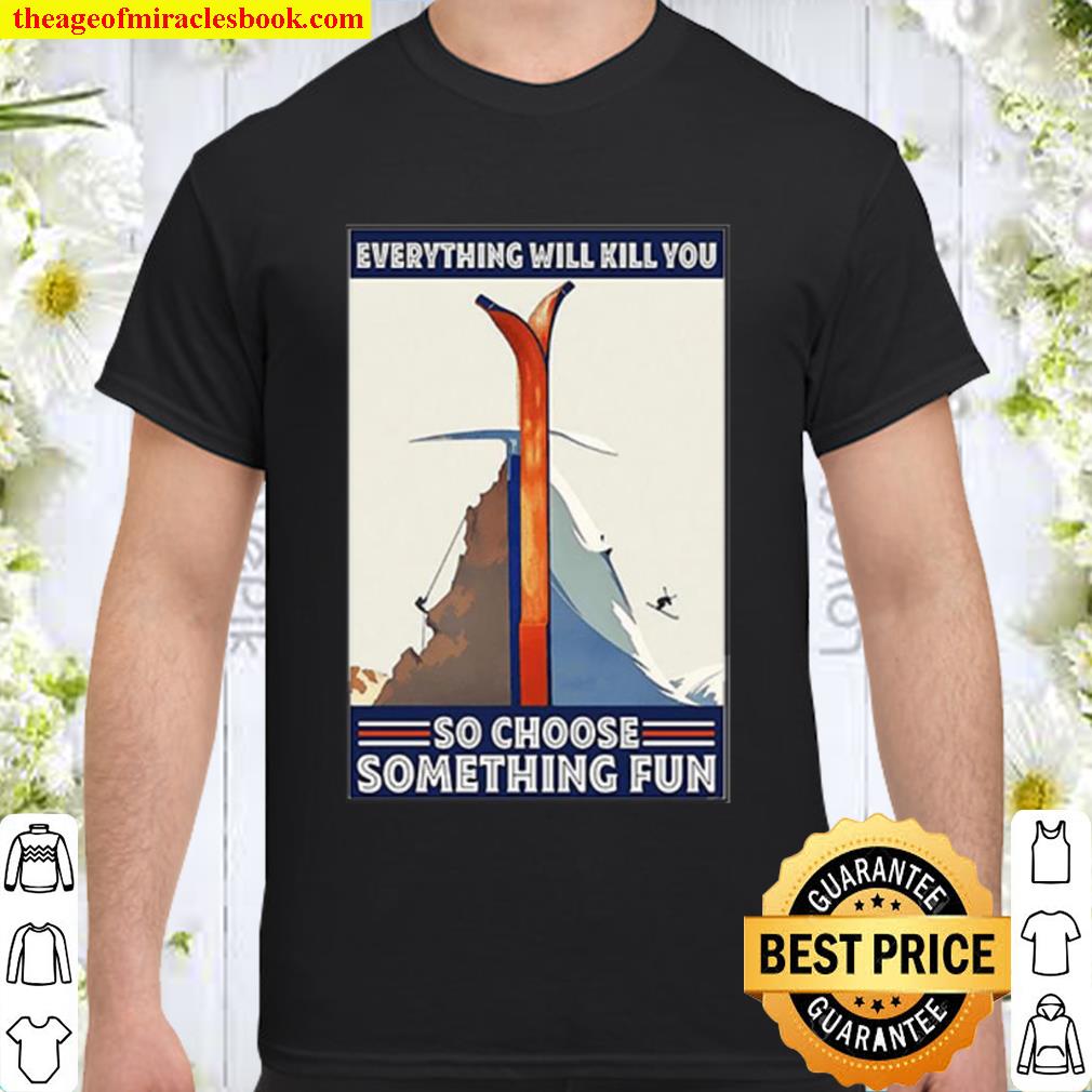 Great Climbing Skiing Everything Will Kill You So Choose Something Fun 2020 Shirt, Hoodie, Long Sleeved, SweatShirt