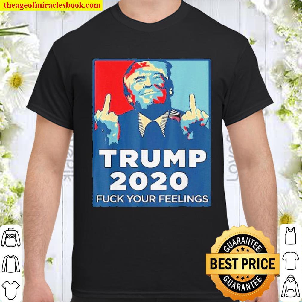 Trump 2020 Fuck your feelings shirt, hoodie, tank top, sweater Trump 2020 Fuck your feelings shirt, hoodie, tank top, sweater