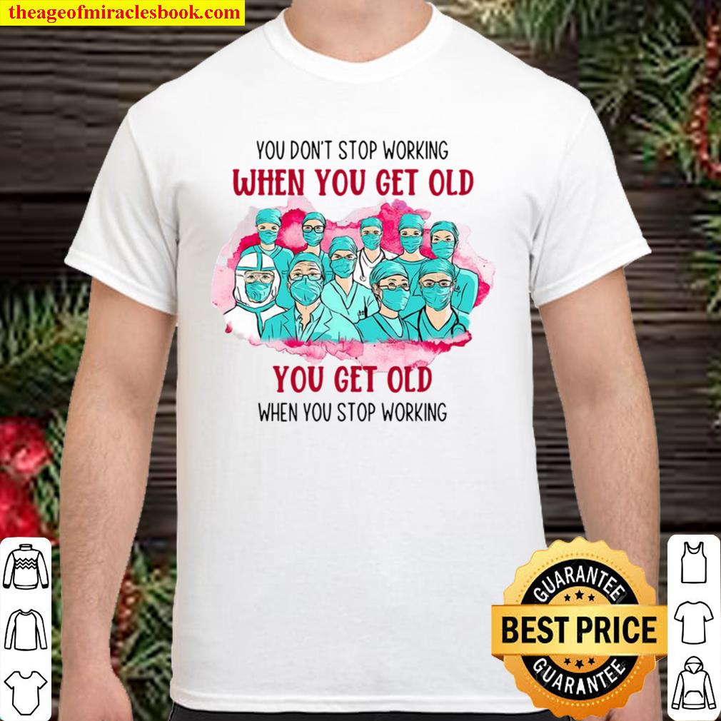 Doctor And Nurses You Don’t Stop Working When You Get Old You Get Old When You Stop Working 2021 Shirt, Hoodie, Long Sleeved, SweatShirt