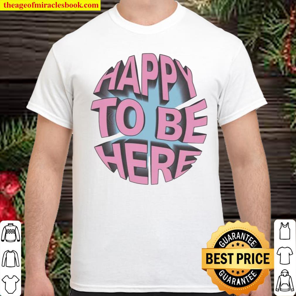 Happy to be here shirt, hoodie, tank top, sweater