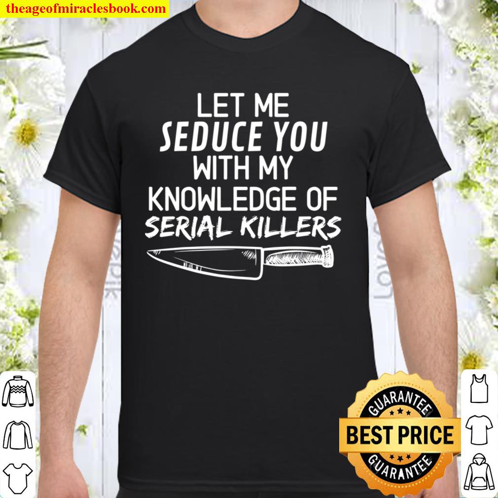 Let Me Seduce You With My Knowledge Of Serial Killers 2021 Shirt, Hoodie, Long Sleeved, SweatShirt