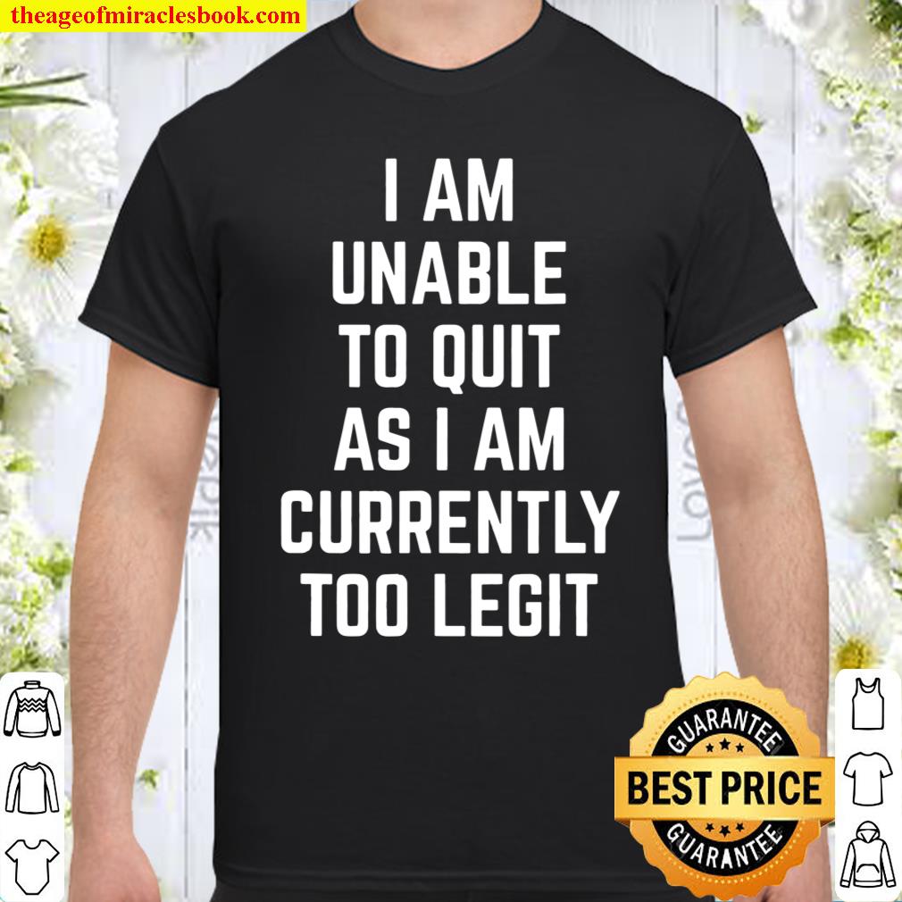 I Am Unable To Quit As I Am Currently Too Legit shirt, hoodie, tank top, sweater