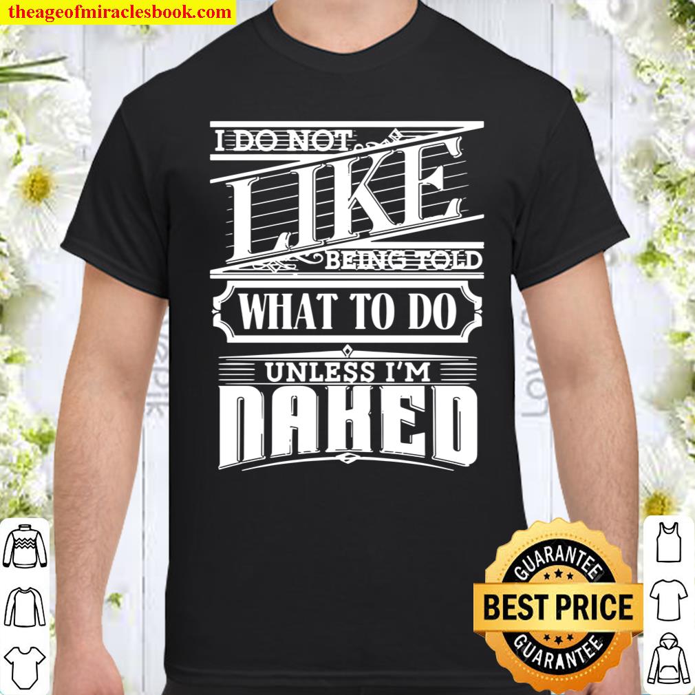 I Do Not Like To Be Told What To Do, Unless I’m Naked Premium shirt, hoodie, tank top, sweater