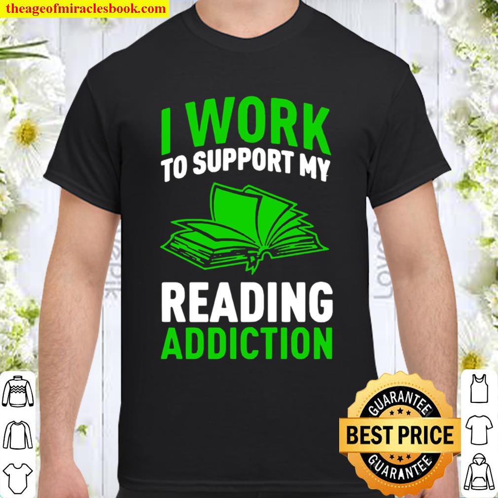 I work to support my reading addiction limited Shirt, Hoodie, Long Sleeved, SweatShirt