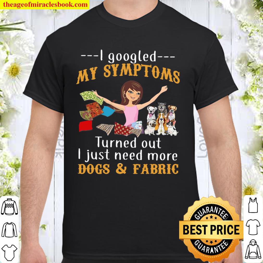 I Googled My Symptoms Turned Out I Just Need More Dogs Fabric 2021 Shirt, Hoodie, Long Sleeved, SweatShirt