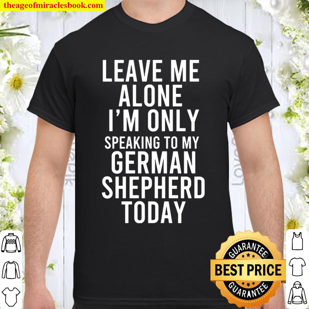 Leave Me Alone I’m Only Speaking To My German Shepherd Today hot Shirt, Hoodie, Long Sleeved, SweatShirt Leave Me Alone I’m Only Speaking To My German Shepherd Today hot Shirt, Hoodie, Long Sleeved, SweatShirt