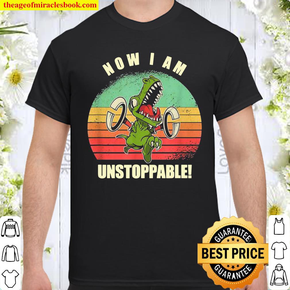 Now I Am Unstoppable TRex Shirt, hoodie, tank top, sweater