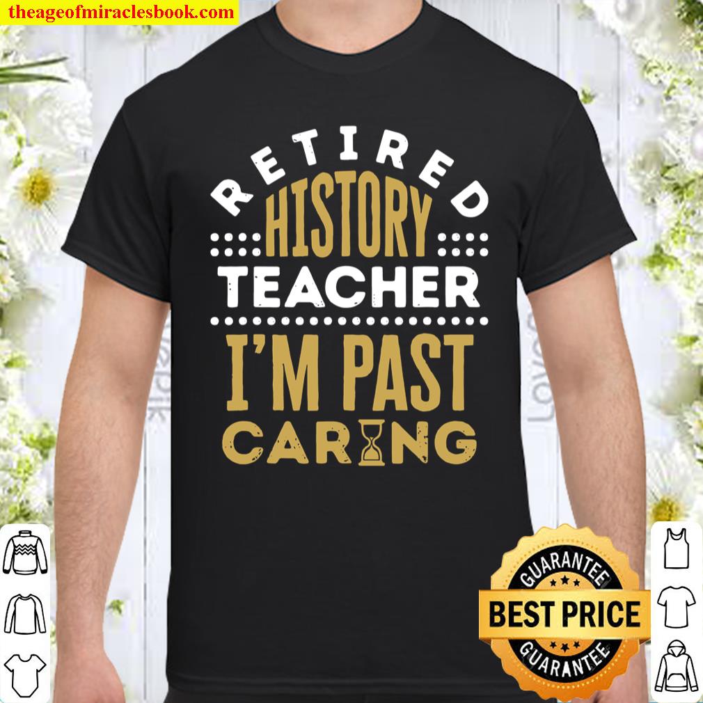 Retired History Teacher I’m Past Caring Saying Shirt, hoodie, tank top, sweater